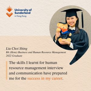 “The skills I learnt for HRM interview and communication have prepared me for the success in my career.” — Liu Choi Shing, 2022 HRM Graduate