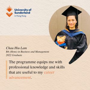 The programme equips me with professional knowledge and skills that are useful to my career advancement.”- Chau Hiu Lam, BA (Hons) in Business & Management 2022 Graduate